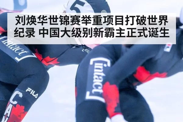 刘焕华世锦赛举重项目打破世界纪录 中国大级别新霸主正式诞生