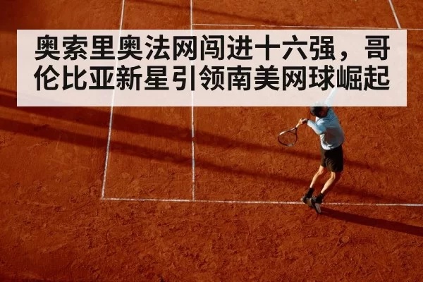 奥索里奥法网闯进十六强,哥伦比亚新星引领南美网球崛起