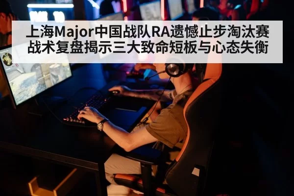上海Major中国战队RA遗憾止步淘汰赛 战术复盘揭示三大致命短板与心态失衡