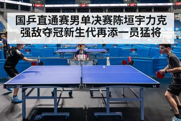 国乒直通赛男单决赛陈垣宇力克强敌夺冠新生代再添一员猛将