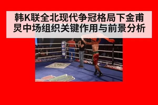 韩K联全北现代争冠格局下金甫炅中场组织关键作用与前景分析