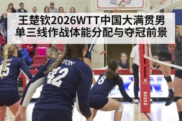 王楚钦2026WTT中国大满贯男单三线作战体能分配与夺冠前景